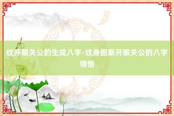 纹开眼关公的生成八字-纹身图案开眼关公的八字领悟