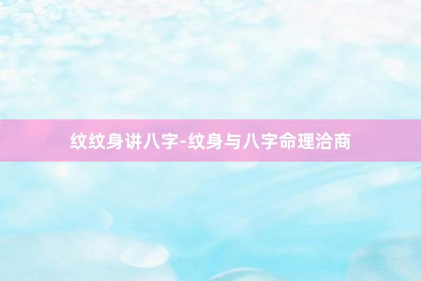纹纹身讲八字-纹身与八字命理洽商