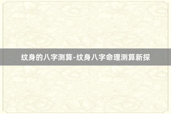 纹身的八字测算-纹身八字命理测算新探
