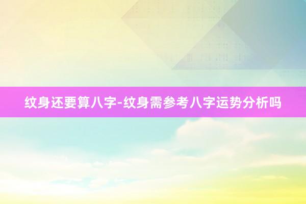 纹身还要算八字-纹身需参考八字运势分析吗