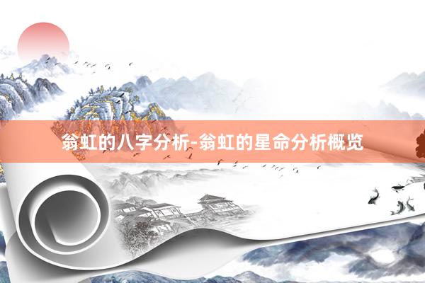 翁虹的八字分析-翁虹的星命分析概览