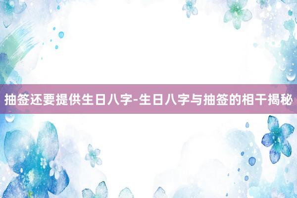 抽签还要提供生日八字-生日八字与抽签的相干揭秘