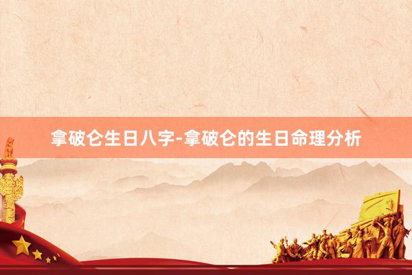 拿破仑生日八字-拿破仑的生日命理分析