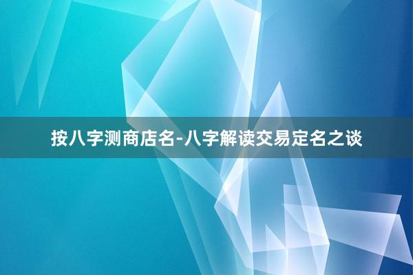 按八字测商店名-八字解读交易定名之谈