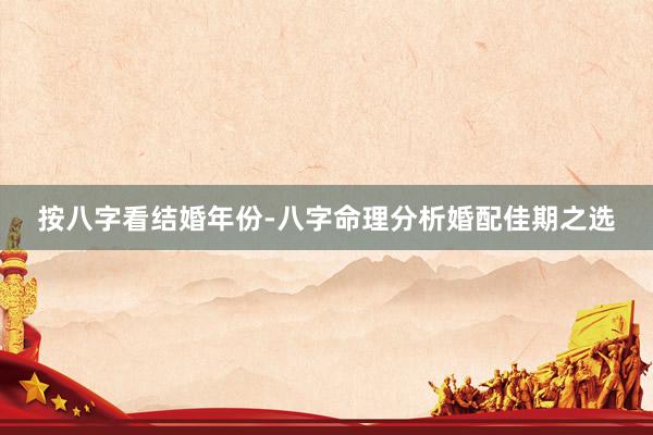 按八字看结婚年份-八字命理分析婚配佳期之选